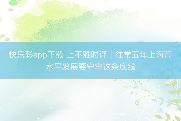快乐彩app下载 上不雅时评｜往常五年上海高水平发展要守牢这