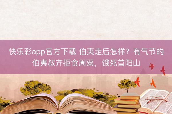 快乐彩app官方下载 伯夷走后怎样？有气节的伯夷叔齐拒食周粟，饿死首阳山