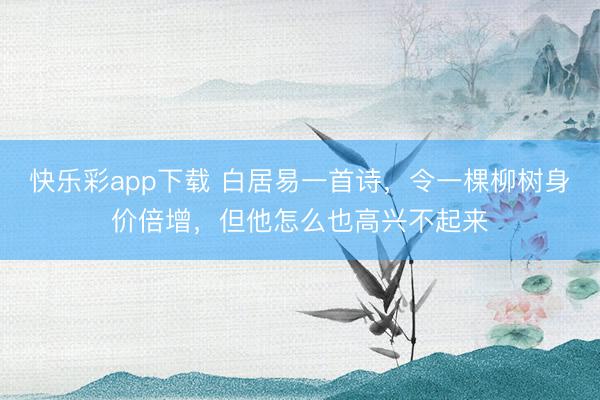 快乐彩app下载 白居易一首诗，令一棵柳树身价倍增，但他怎么