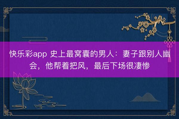 快乐彩app 史上最窝囊的男人：妻子跟别人幽会，他帮着把风，最后下场很凄惨