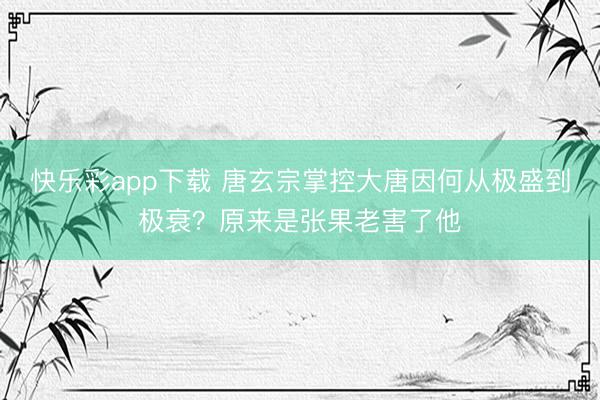 快乐彩app下载 唐玄宗掌控大唐因何从极盛到极衰？原来是张果老害了他