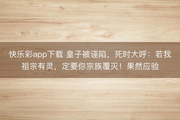快乐彩app下载 皇子被诬陷，死时大呼：若我祖宗有灵，定要你