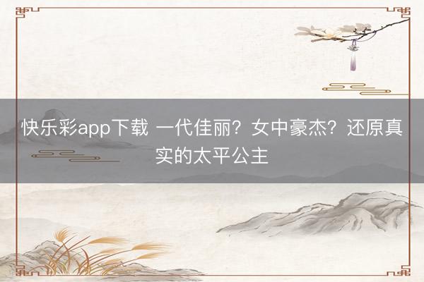 快乐彩app下载 一代佳丽？女中豪杰？还原真实的太平公主
