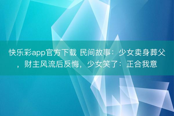 快乐彩app官方下载 民间故事：少女卖身葬父，财主风流后反悔，少女笑了：正合我意