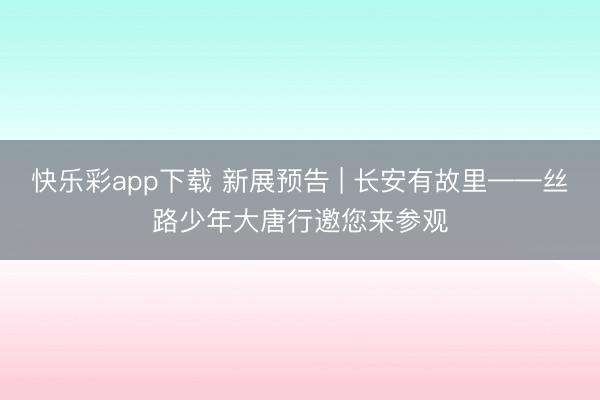 快乐彩app下载 新展预告 | 长安有故里——丝路少年大唐行