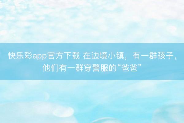 快乐彩app官方下载 在边境小镇，有一群孩子，他们有一群穿警服的“爸爸”