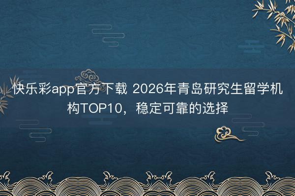 快乐彩app官方下载 2026年青岛研究生留学机构TOP10，稳定可靠的选择