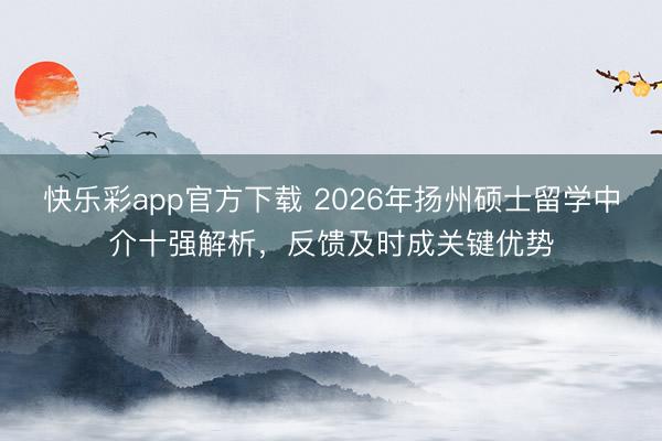 快乐彩app官方下载 2026年扬州硕士留学中介十强解析，反