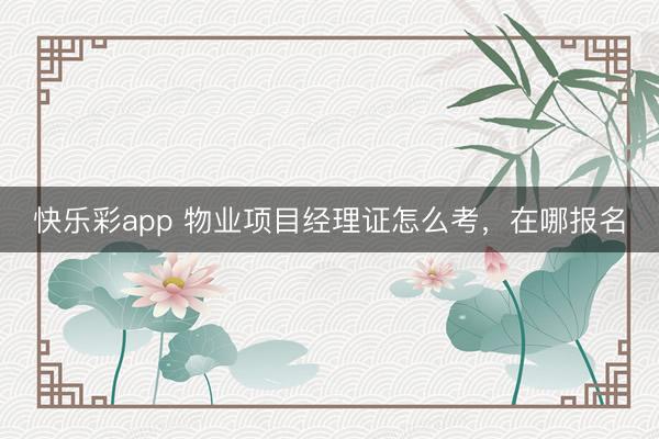 快乐彩app 物业项目经理证怎么考，在哪报名