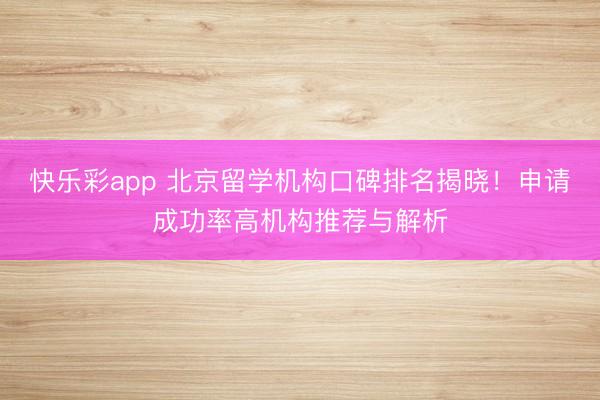 快乐彩app 北京留学机构口碑排名揭晓！申请成功率高机构推荐与解析