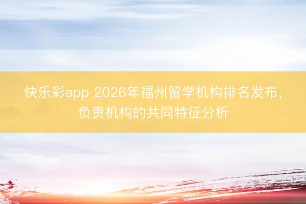 快乐彩app 2026年福州留学机构排名发布，负责机构的共同特征分析