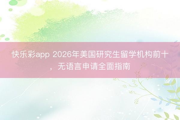 快乐彩app 2026年美国研究生留学机构前十，无语言申请全