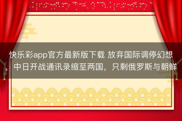 快乐彩app官方最新版下载 放弃国际调停幻想，中日开战通讯录缩至两国，只剩俄罗斯与朝鲜