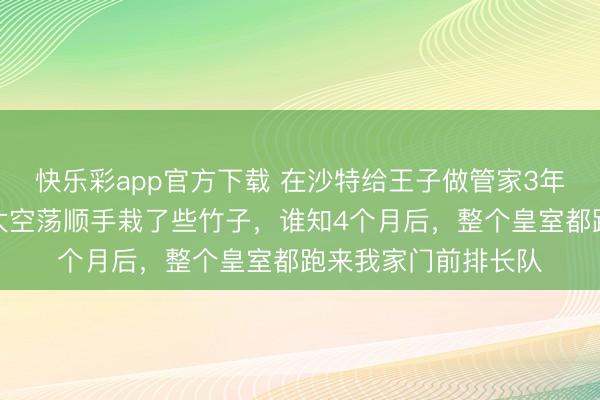 快乐彩app官方下载 在沙特给王子做管家3年，某天我觉得花园