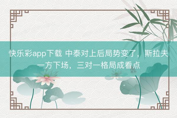 快乐彩app下载 中泰对上后局势变了，斯拉夫一方下场，三对一