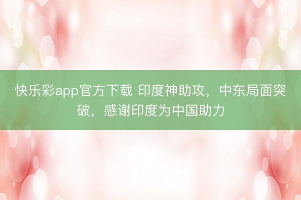快乐彩app官方下载 印度神助攻，中东局面突破，感谢印度为中国助力