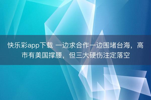快乐彩app下载 一边求合作一边围堵台海，高市有美国撑腰，但