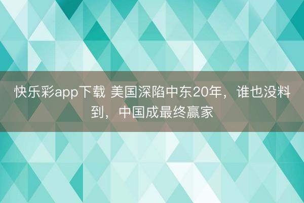 快乐彩app下载 美国深陷中东20年，谁也没料到，中国成最终