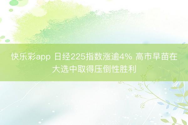快乐彩app 日经225指数涨逾4% 高市早苗在大选中取得压