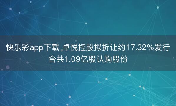 快乐彩app下载 卓悦控股拟折让约17.32%发行合共1.0