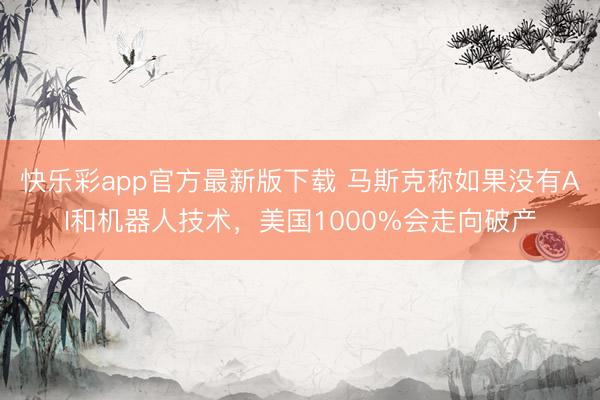 快乐彩app官方最新版下载 马斯克称如果没有AI和机器人技术