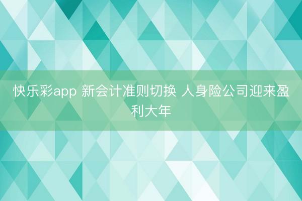 快乐彩app 新会计准则切换 人身险公司迎来盈利大年