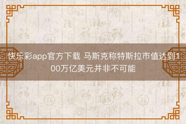 快乐彩app官方下载 马斯克称特斯拉市值达到100万亿美元并