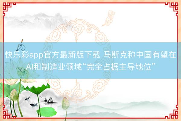 快乐彩app官方最新版下载 马斯克称中国有望在AI和制造业领