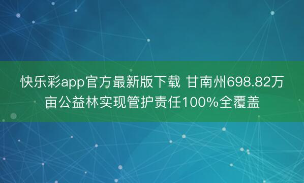快乐彩app官方最新版下载 甘南州698.82万亩公益林实现管护责任100%全覆盖