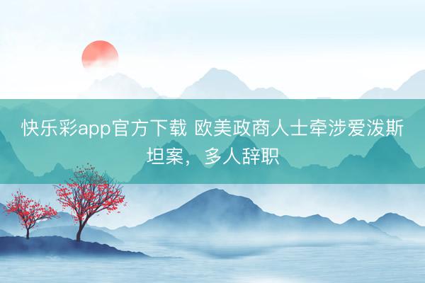 快乐彩app官方下载 欧美政商人士牵涉爱泼斯坦案，多人辞职