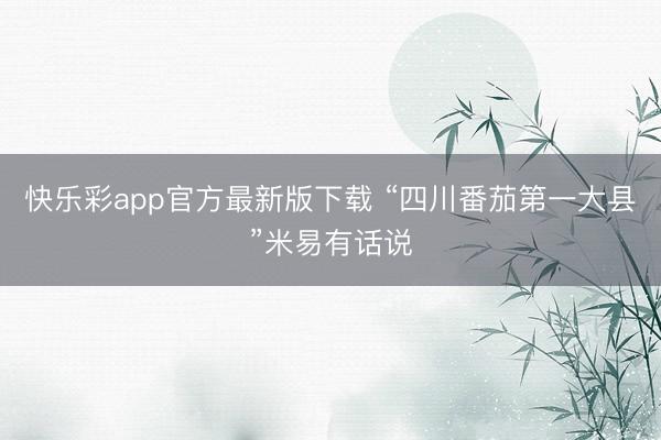 快乐彩app官方最新版下载 “四川番茄第一大县”米易有话说