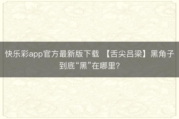 快乐彩app官方最新版下载 【舌尖吕梁】黑角子到底“黑”在哪里？