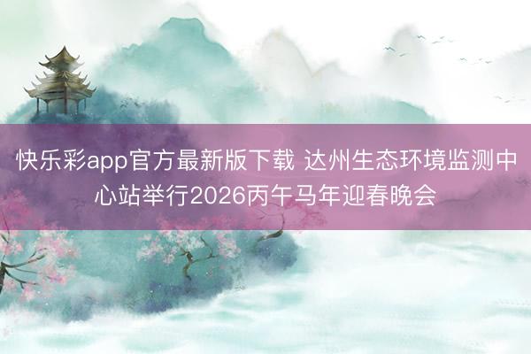 快乐彩app官方最新版下载 达州生态环境监测中心站举行2026丙午马年迎春晚会