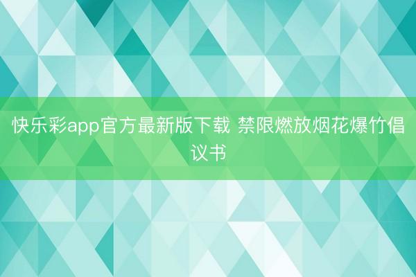 快乐彩app官方最新版下载 禁限燃放烟花爆竹倡议书