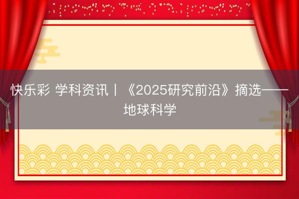 快乐彩 学科资讯丨《2025研究前沿》摘选——地球科学