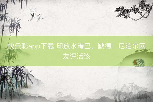 快乐彩app下载 印放水淹巴，缺德！尼泊尔网友评活该