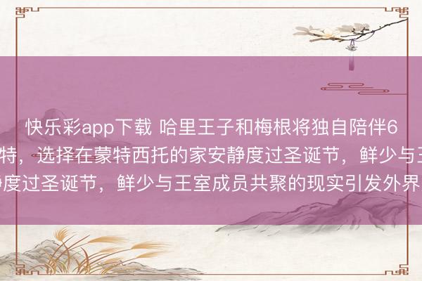 快乐彩app下载 哈里王子和梅根将独自陪伴6岁的阿奇和4岁的莉莉贝特，选择在蒙特西托的家安静度过圣诞节，鲜少与王室成员共聚的现实引发外界关注