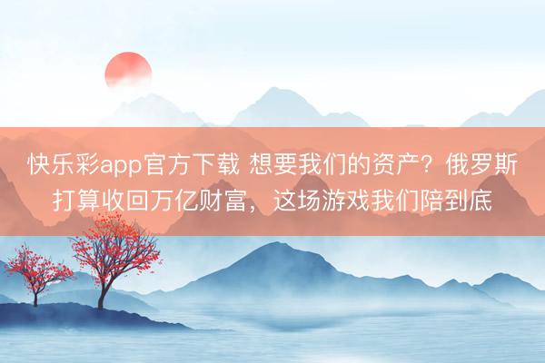 快乐彩app官方下载 想要我们的资产？俄罗斯打算收回万亿财富，这场游戏我们陪到底