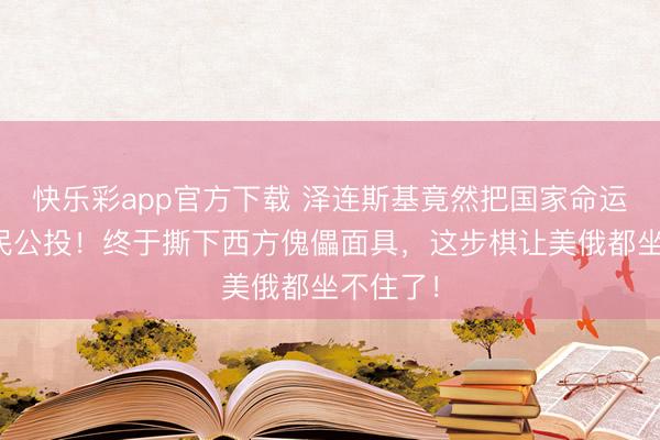 快乐彩app官方下载 泽连斯基竟然把国家命运甩给全民公投！终