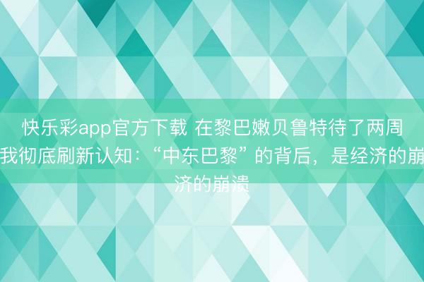 快乐彩app官方下载 在黎巴嫩贝鲁特待了两周，我彻底刷新认知：“中东巴黎” 的背后，是经济的崩溃