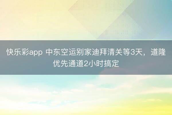 快乐彩app 中东空运别家迪拜清关等3天，道隆优先通道2小时