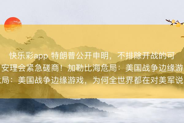 快乐彩app 特朗普公开申明，不排除开战的可能，中俄两国强硬表态，安理会紧急磋商！加勒比海危局：美国战争边缘游戏，为何全世界都在对美军说“不”