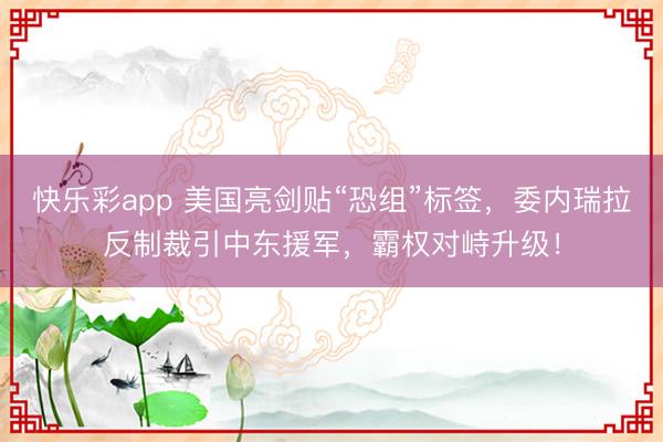 快乐彩app 美国亮剑贴“恐组”标签，委内瑞拉反制裁引中东援