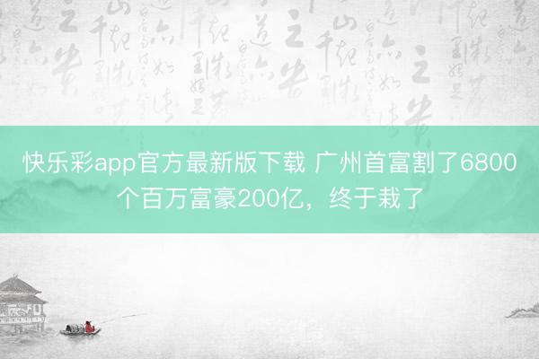 快乐彩app官方最新版下载 广州首富割了6800个百万富豪2