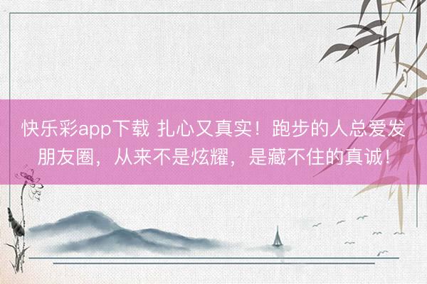 快乐彩app下载 扎心又真实！跑步的人总爱发朋友圈，从来不是炫耀，是藏不住的真诚！