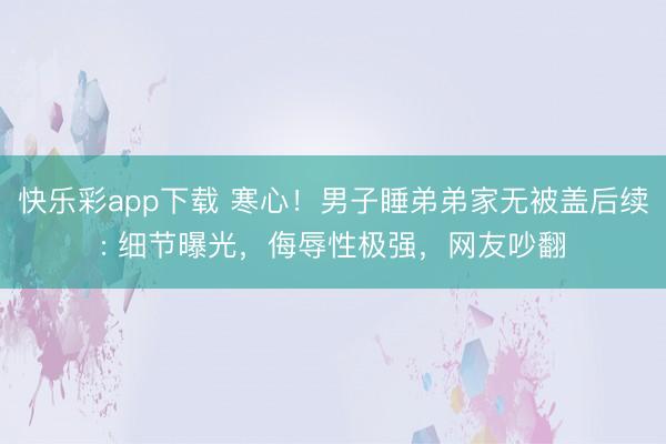 快乐彩app下载 寒心！男子睡弟弟家无被盖后续: 细节曝光，侮辱性极强，网友吵翻