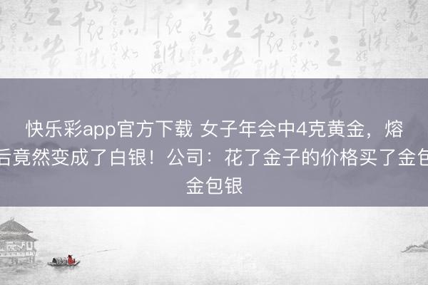 快乐彩app官方下载 女子年会中4克黄金，熔炼后竟然变成了白银！公司：花了金子的价格买了金包银