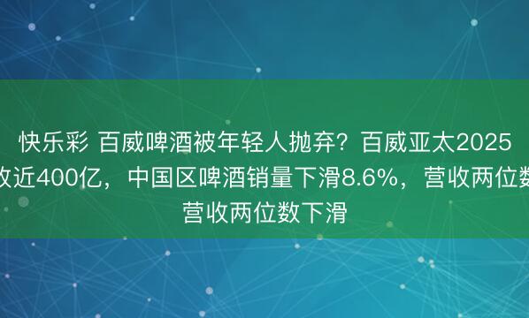 快乐彩 百威啤酒被年轻人抛弃？百威亚太2025年营收近400亿，中国区啤酒销量下滑8.6%，营收两位数下滑