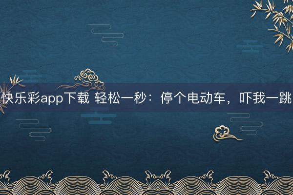 快乐彩app下载 轻松一秒：停个电动车，吓我一跳