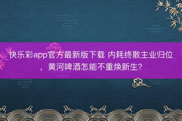 快乐彩app官方最新版下载 内耗终散主业归位，黄河啤酒怎能不